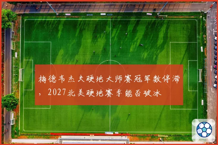 梅德韦杰夫硬地大师赛冠军数停滞,2027北美硬地赛季能否破冰