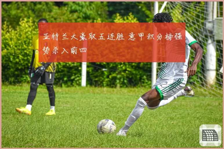 亚特兰大豪取五连胜 意甲积分榜强势杀入前四