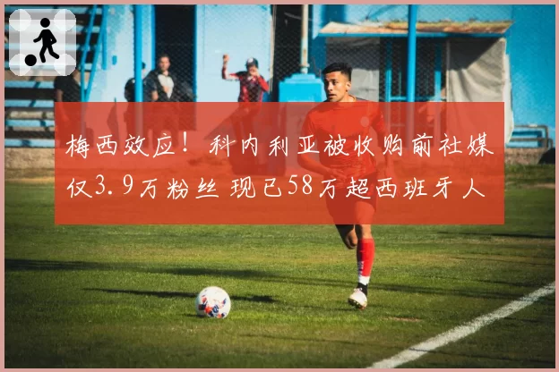 梅西效应！科内利亚被收购前社媒仅3.9万粉丝 现已58万超西班牙人