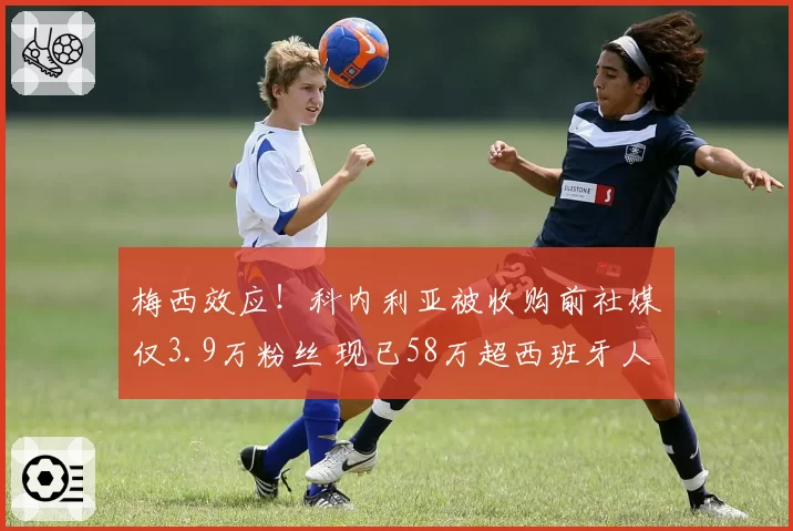 梅西效应！科内利亚被收购前社媒仅3.9万粉丝 现已58万超西班牙人