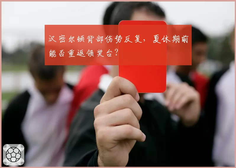 汉密尔顿背部伤势反复,夏休期前能否重返领奖台?