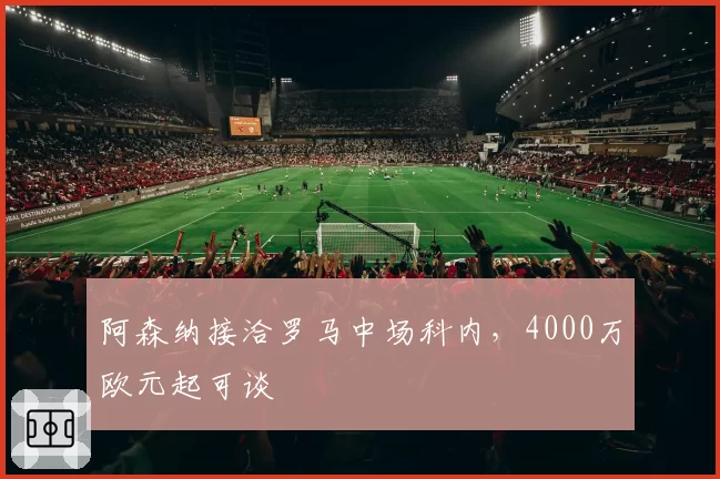阿森纳接洽罗马中场科内,4000万欧元起可谈