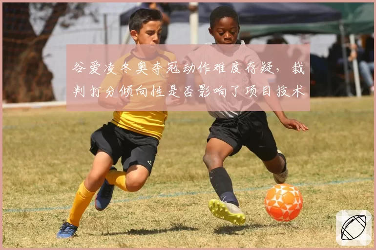 谷爱凌冬奥夺冠动作难度存疑，裁判打分倾向性是否影响了项目技术发展方向？