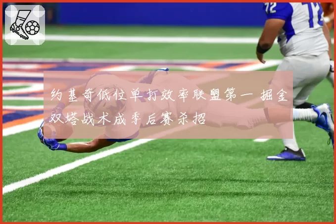约基奇低位单打效率联盟第一 掘金双塔战术成季后赛杀招