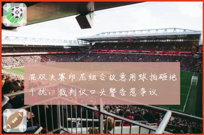 混双决赛印尼组合故意用球拍砸地干扰，裁判仅口头警告惹争议