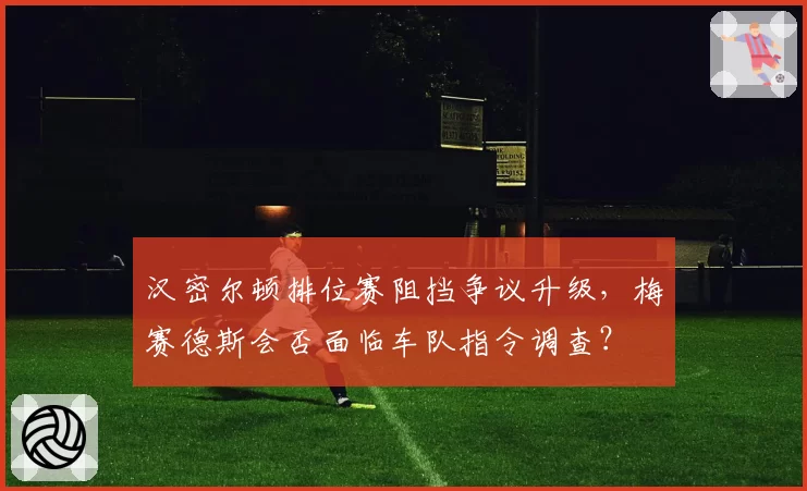 汉密尔顿排位赛阻挡争议升级,梅赛德斯会否面临车队指令调查?