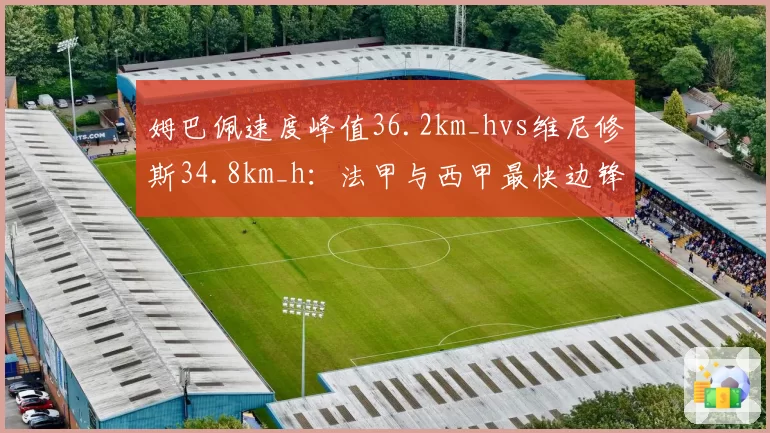 姆巴佩速度峰值36.2km_hvs维尼修斯34.8km_h：法甲与西甲最快边锋对决