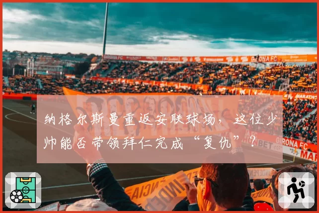 纳格尔斯曼重返安联球场,这位少帅能否带领拜仁完成“复仇”?
