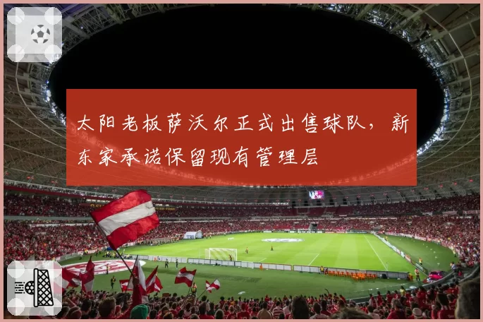 太阳老板萨沃尔正式出售球队,新东家承诺保留现有管理层