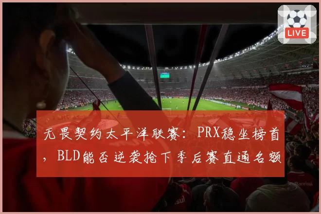 无畏契约太平洋联赛:PRX稳坐榜首,BLD能否逆袭抢下季后赛直通名额
