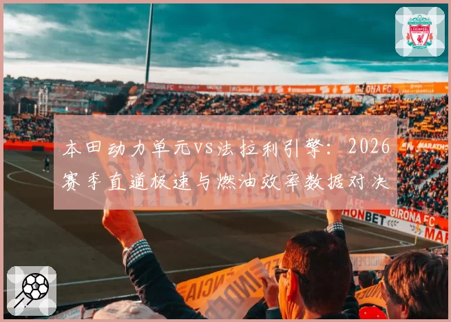 本田动力单元vs法拉利引擎:2026赛季直道极速与燃油效率数据对决