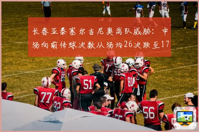 长春亚泰塞尔吉尼奥离队威胁：中场向前传球次数从场均26次跌至17次