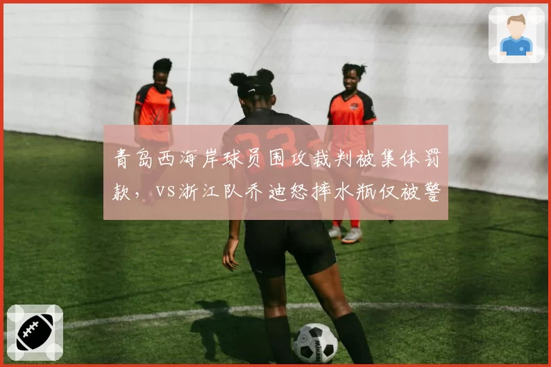 青岛西海岸球员围攻裁判被集体罚款,vs浙江队乔迪怒摔水瓶仅被警告处罚不一