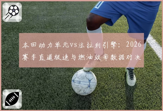 本田动力单元vs法拉利引擎:2026赛季直道极速与燃油效率数据对决