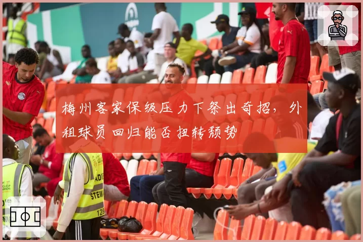 梅州客家保级压力下祭出奇招,外租球员回归能否扭转颓势