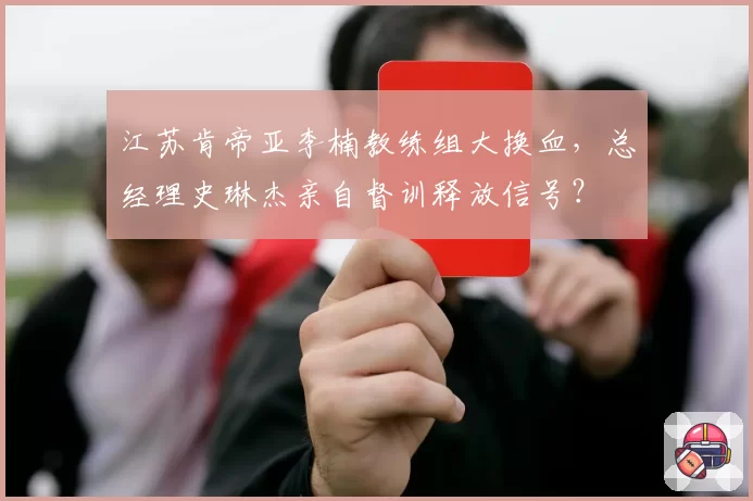 江苏肯帝亚李楠教练组大换血,总经理史琳杰亲自督训释放信号?