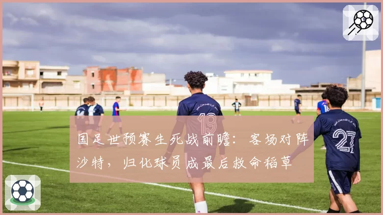国足世预赛生死战前瞻：客场对阵沙特，归化球员成最后救命稻草