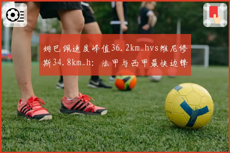 姆巴佩速度峰值36.2km_hvs维尼修斯34.8km_h:法甲与西甲最快边锋对决
