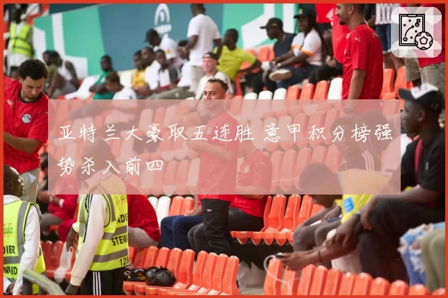 亚特兰大豪取五连胜 意甲积分榜强势杀入前四