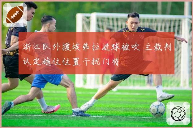 浙江队外援埃弗拉进球被吹 主裁判认定越位位置干扰门将