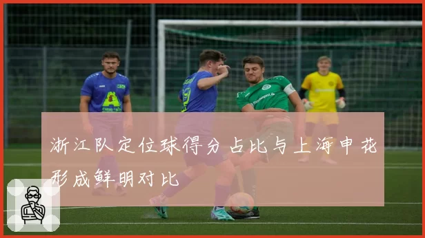 浙江队定位球得分占比与上海申花形成鲜明对比