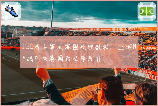 PEL春季赛决赛圈处理数据：上海NV战队决赛圈存活率居首