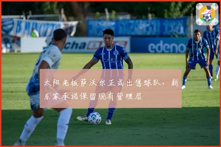 太阳老板萨沃尔正式出售球队,新东家承诺保留现有管理层