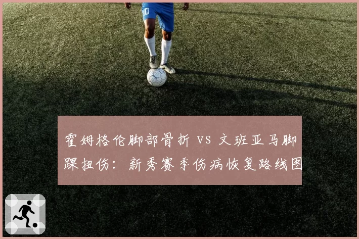 霍姆格伦脚部骨折 vs 文班亚马脚踝扭伤：新秀赛季伤病恢复路线图