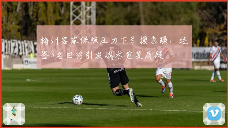 梅州客家保级压力下引援急躁，连签3名旧将引发战术重复质疑