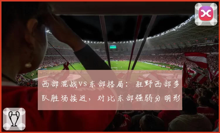 西部混战vs东部格局:狂野西部多队胜场接近,对比东部强弱分明形势