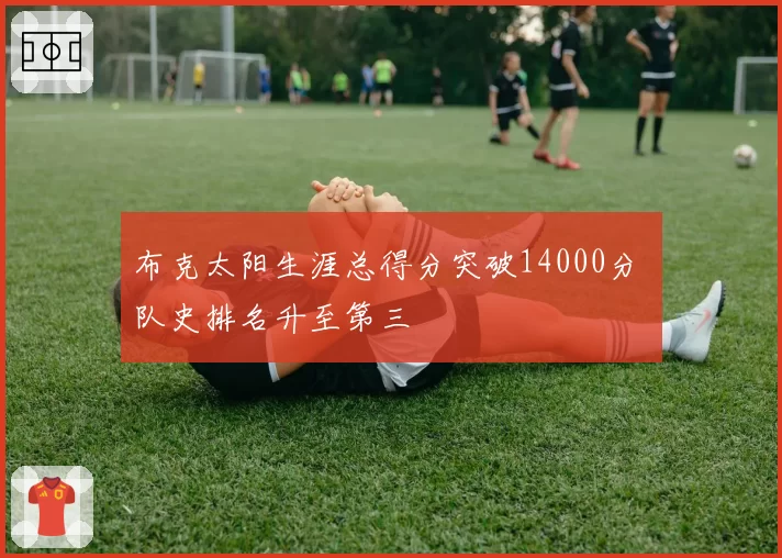 布克太阳生涯总得分突破14000分 队史排名升至第三