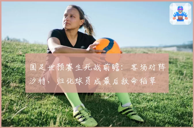 国足世预赛生死战前瞻：客场对阵沙特，归化球员成最后救命稻草