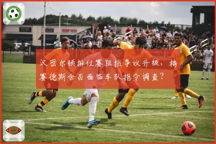 汉密尔顿排位赛阻挡争议升级,梅赛德斯会否面临车队指令调查?