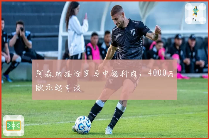阿森纳接洽罗马中场科内，4000万欧元起可谈