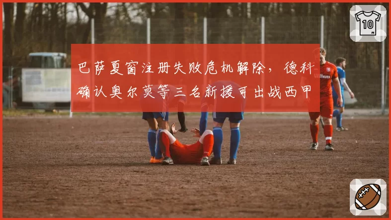 巴萨夏窗注册失败危机解除,德科确认奥尔莫等三名新援可出战西甲首轮