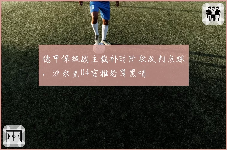 德甲保级战主裁补时阶段改判点球,沙尔克04官推怒骂黑哨
