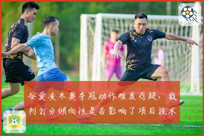 谷爱凌冬奥夺冠动作难度存疑，裁判打分倾向性是否影响了项目技术发展方向？