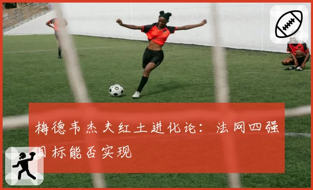 梅德韦杰夫红土进化论:法网四强目标能否实现