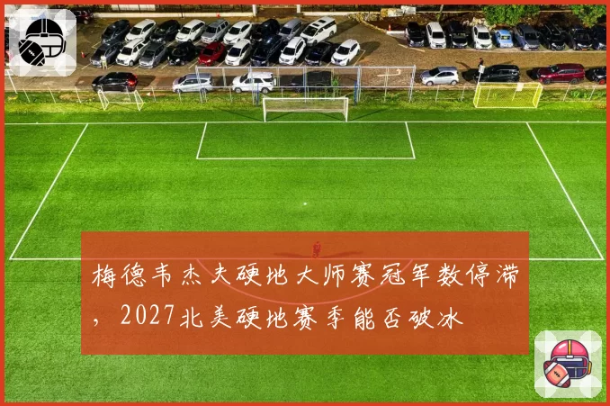 梅德韦杰夫硬地大师赛冠军数停滞,2027北美硬地赛季能否破冰