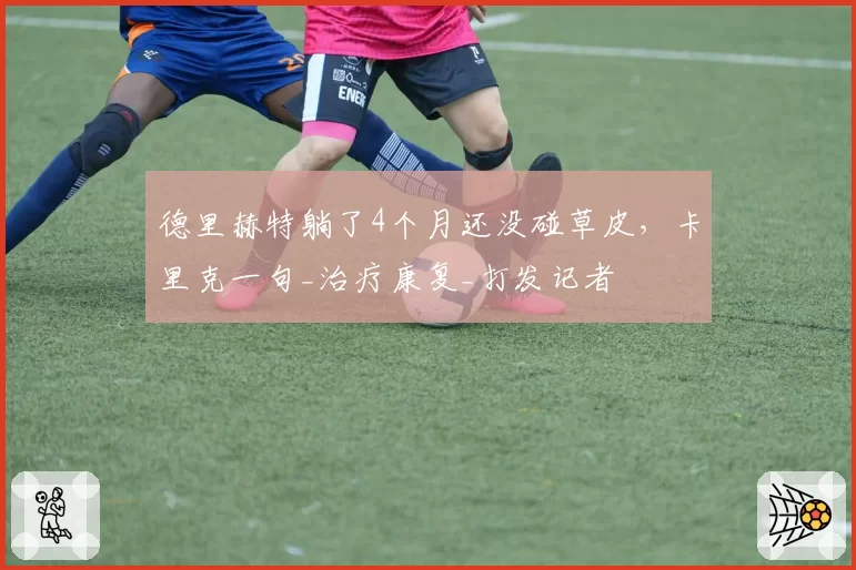 德里赫特躺了4个月还没碰草皮,卡里克一句_治疗康复_打发记者