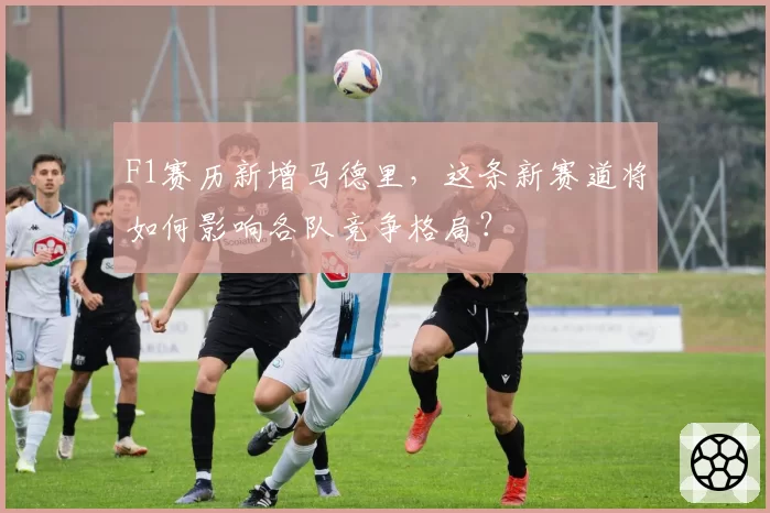 F1赛历新增马德里,这条新赛道将如何影响各队竞争格局?